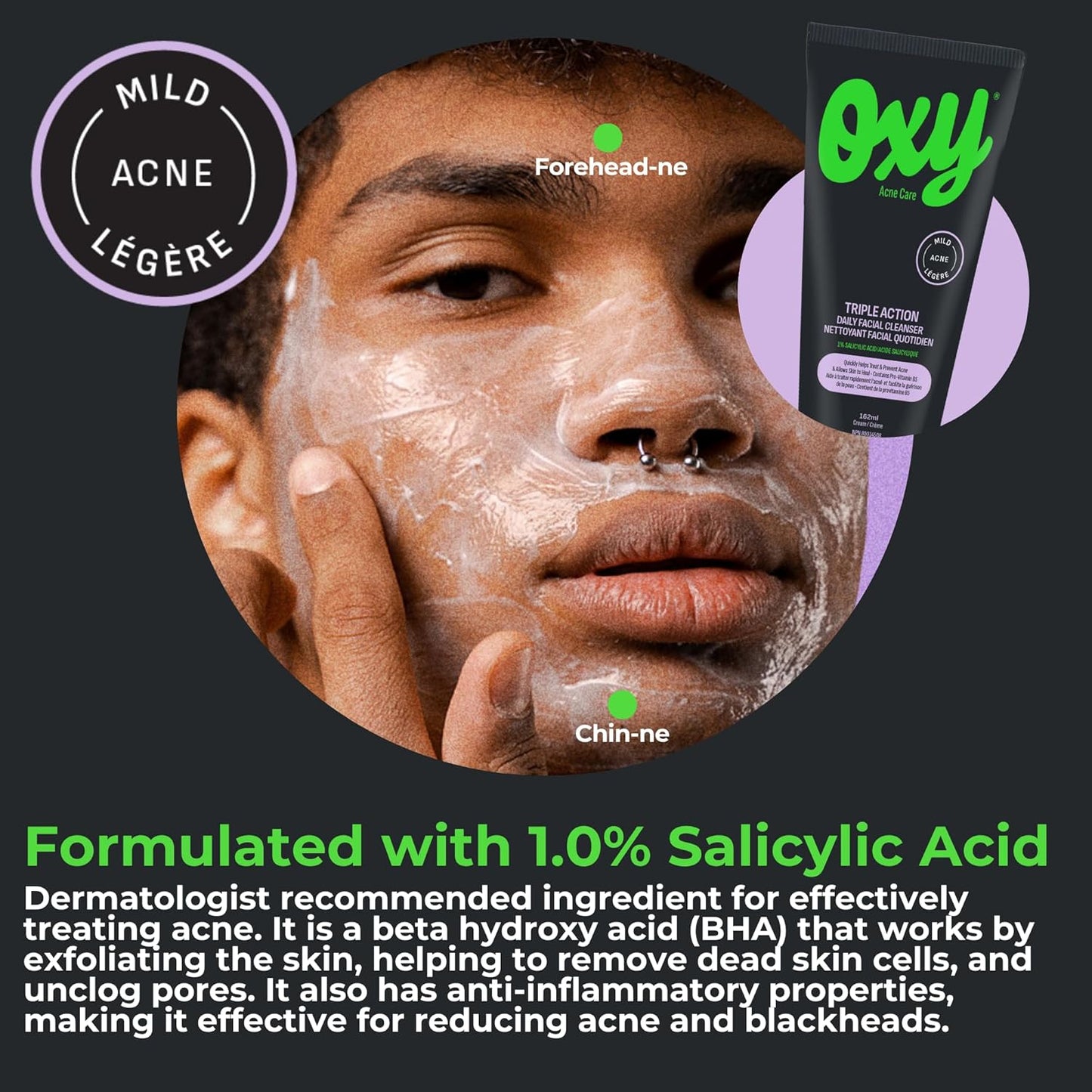 Oxy 三重功效日常洁面乳，经临床验证含有水杨酸 (1.0%) – 适用于轻度痤疮 – 有助于治疗痤疮和预防痤疮爆发 – 不含对羟基苯甲酸酯和防腐剂 – 经皮肤科医生测试